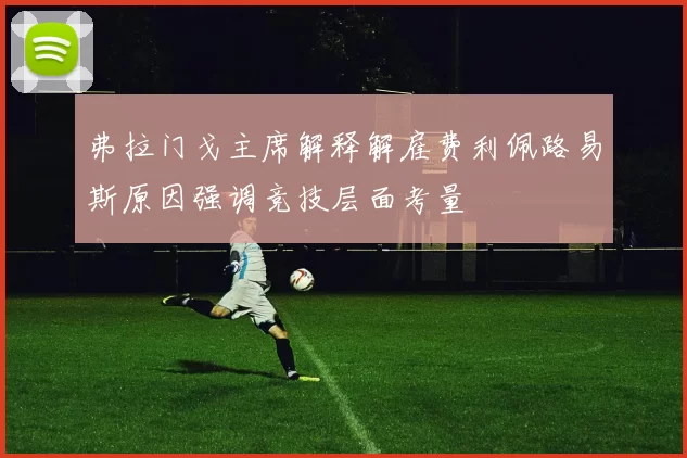 弗拉门戈主席解释解雇费利佩路易斯原因强调竞技层面考量