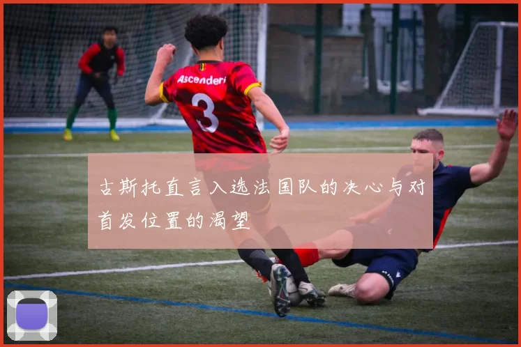 古斯托直言入选法国队的决心与对首发位置的渴望