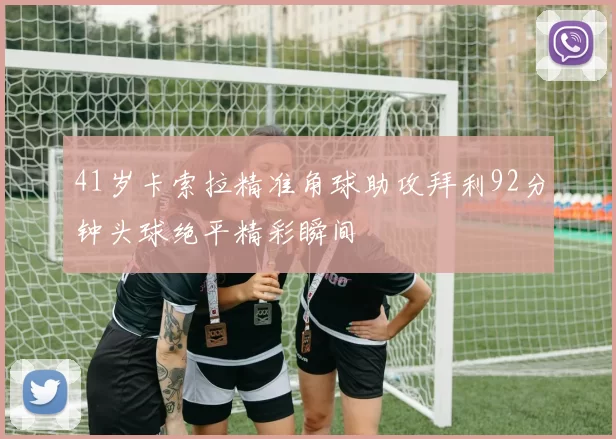 41岁卡索拉精准角球助攻拜利92分钟头球绝平精彩瞬间