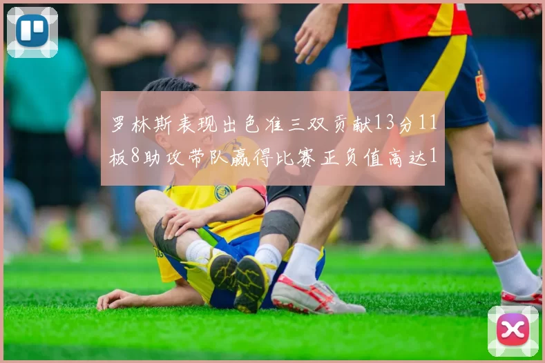 罗林斯表现出色准三双贡献13分11板8助攻带队赢得比赛正负值高达11