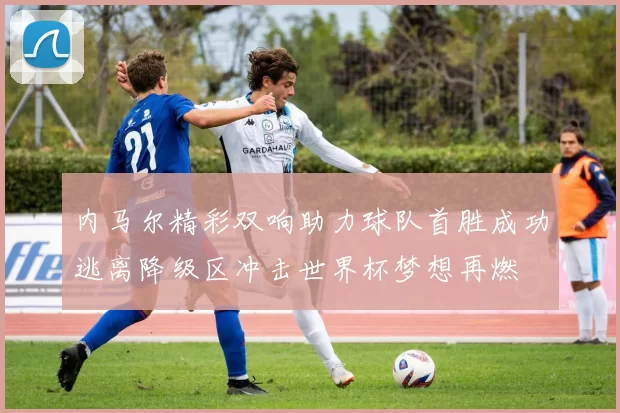 内马尔精彩双响助力球队首胜成功逃离降级区冲击世界杯梦想再燃