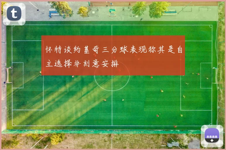 怀特谈约基奇三分球表现称其是自主选择非刻意安排