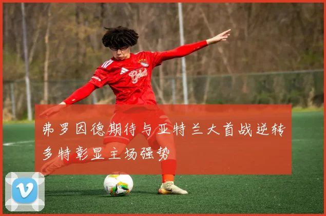 弗罗因德期待与亚特兰大首战逆转多特彰显主场强势