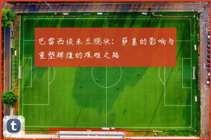 巴雷西谈米兰现状：萨基的影响与重塑辉煌的艰难之路