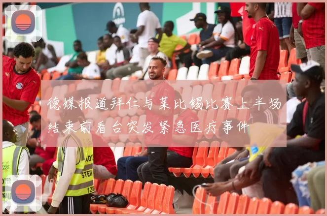 德媒报道拜仁与莱比锡比赛上半场结束前看台突发紧急医疗事件