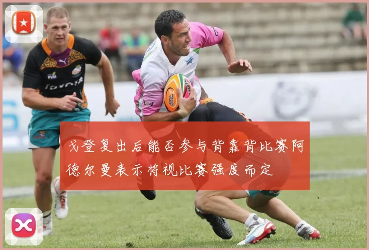 戈登复出后能否参与背靠背比赛阿德尔曼表示将视比赛强度而定