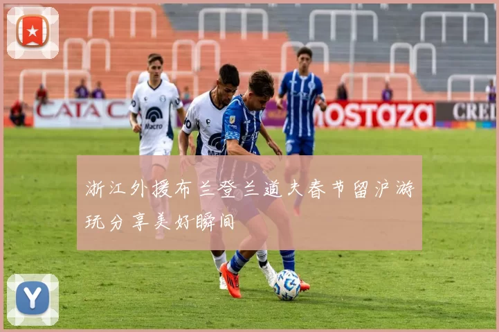 浙江外援布兰登兰道夫春节留沪游玩分享美好瞬间