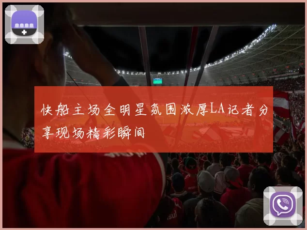 快船主场全明星氛围浓厚LA记者分享现场精彩瞬间