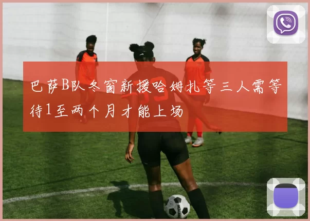 巴萨B队冬窗新援哈姆扎等三人需等待1至两个月才能上场