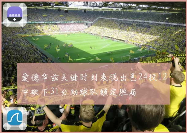 爱德华兹关键时刻表现出色24投12中砍下31分助球队锁定胜局