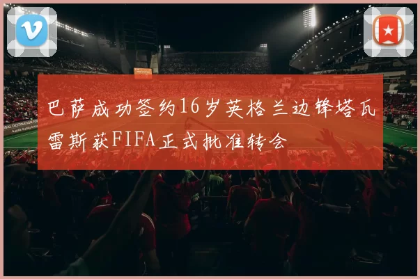 巴萨成功签约16岁英格兰边锋塔瓦雷斯获FIFA正式批准转会