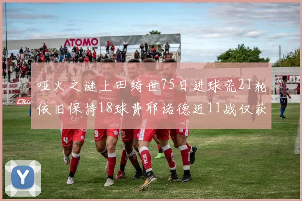哑火之谜上田绮世75日进球荒21轮依旧保持18球费耶诺德近11战仅获3胜