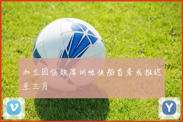 加兰因伤缺席训练快船首秀或推迟至三月