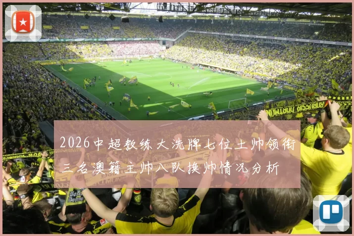 2026中超教练大洗牌七位土帅领衔三名澳籍主帅八队换帅情况分析