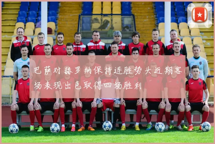 巴萨对赫罗纳保持连胜势头近期客场表现出色取得四场胜利
