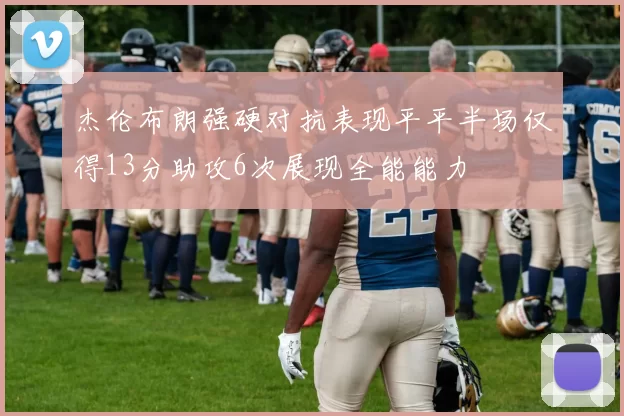 杰伦布朗强硬对抗表现平平半场仅得13分助攻6次展现全能能力
