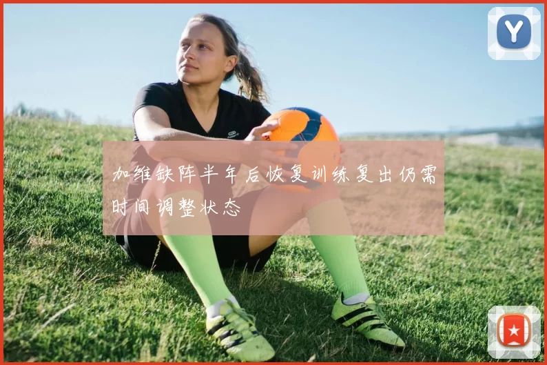 加维缺阵半年后恢复训练复出仍需时间调整状态