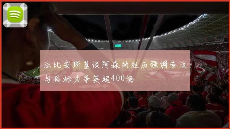 法比安斯基谈阿森纳经历强调专注与目标力争英超400场