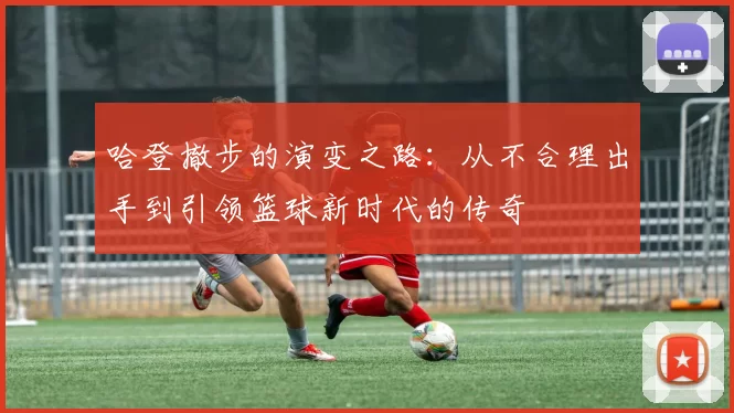 哈登撤步的演变之路：从不合理出手到引领篮球新时代的传奇