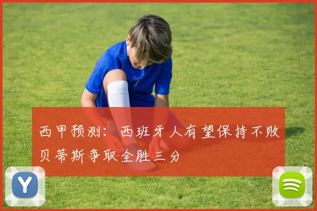 西甲预测：西班牙人有望保持不败贝蒂斯争取全胜三分