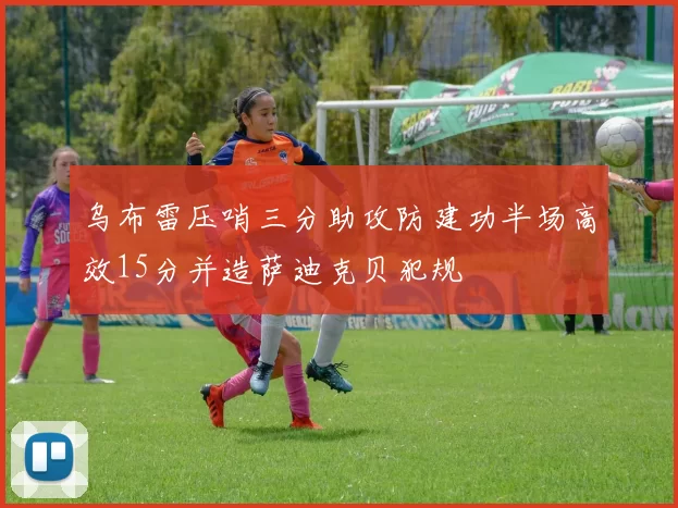 乌布雷压哨三分助攻防建功半场高效15分并造萨迪克贝犯规