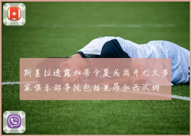 斯基拉透露加蒂今夏或离开尤文多家俱乐部争抢包括里昂和西汉姆