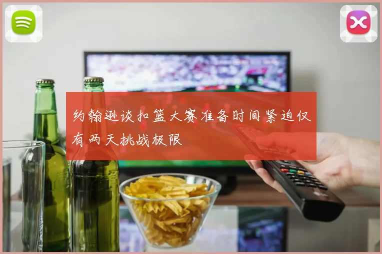 约翰逊谈扣篮大赛准备时间紧迫仅有两天挑战极限