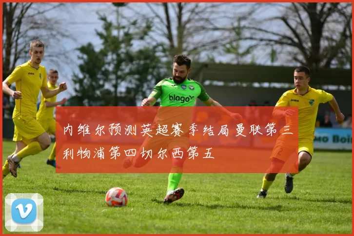 内维尔预测英超赛季结局曼联第三利物浦第四切尔西第五