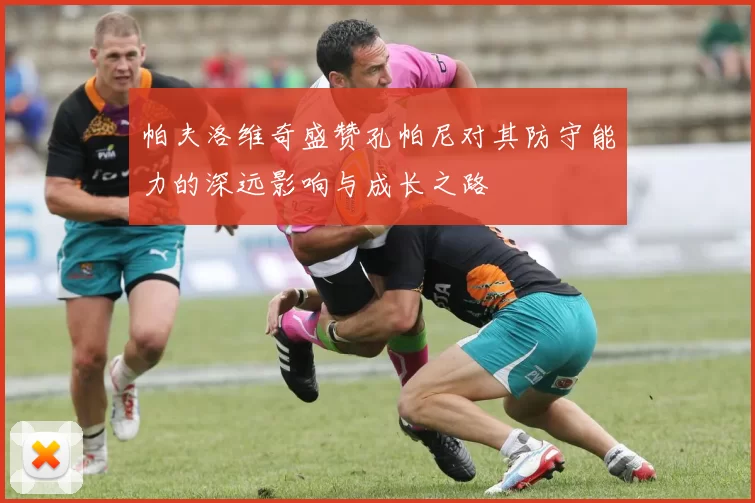 帕夫洛维奇盛赞孔帕尼对其防守能力的深远影响与成长之路