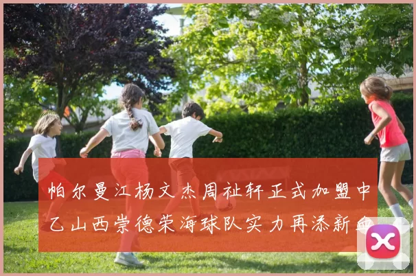 帕尔曼江杨文杰周祉轩正式加盟中乙山西崇德荣海球队实力再添新血