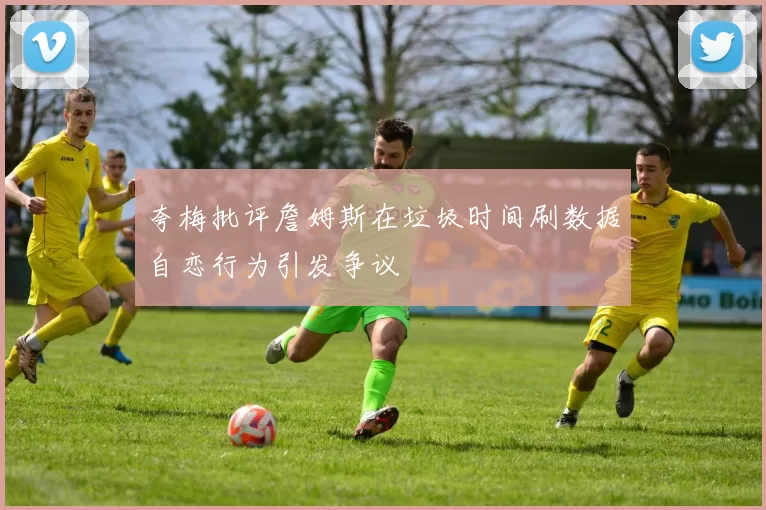 夸梅批评詹姆斯在垃圾时间刷数据自恋行为引发争议