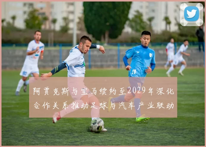 阿贾克斯与宝马续约至2029年深化合作关系推动足球与汽车产业联动