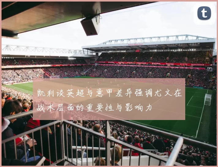 凯利谈英超与意甲差异强调尤文在战术层面的重要性与影响力