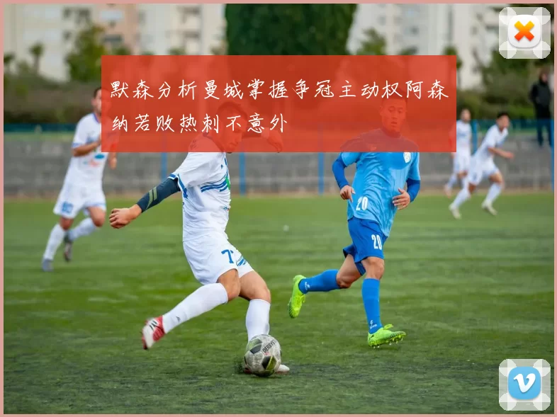 默森分析曼城掌握争冠主动权阿森纳若败热刺不意外