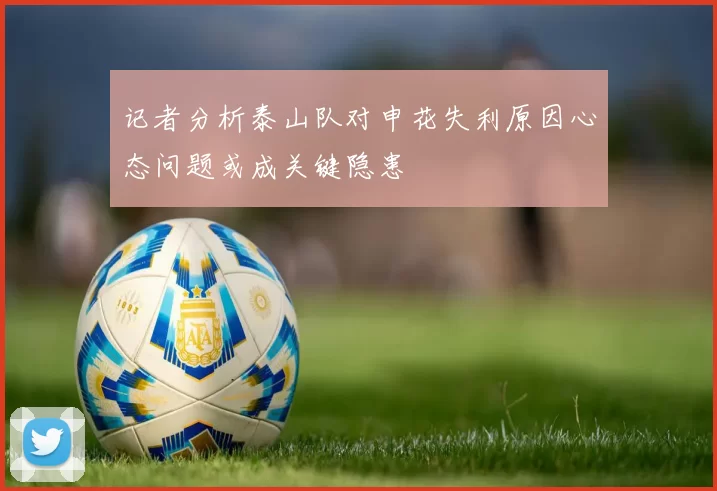 记者分析泰山队对申花失利原因心态问题或成关键隐患