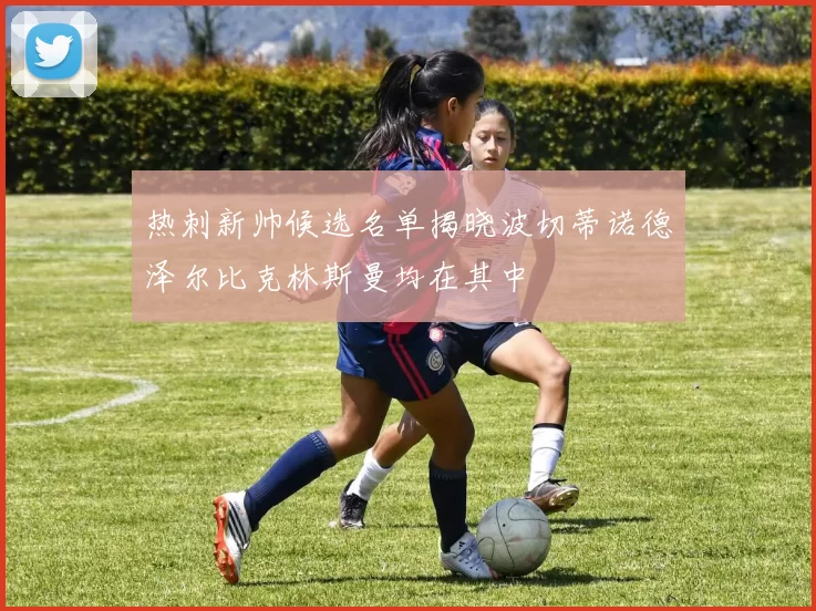 热刺新帅候选名单揭晓波切蒂诺德泽尔比克林斯曼均在其中