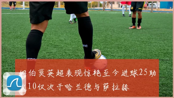 姆伯莫英超表现惊艳至今进球25助攻10仅次于哈兰德与萨拉赫
