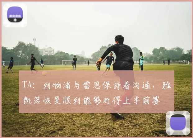 TA：利物浦与雷恩保持着沟通，雅凯若恢复顺利能够赶得上季前赛